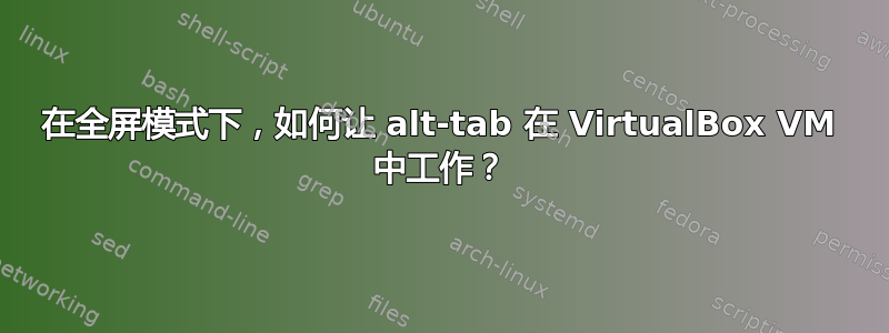 在全屏模式下，如何让 alt-tab 在 VirtualBox VM 中工作？