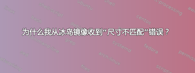 为什么我从冰岛镜像收到“尺寸不匹配”错误？