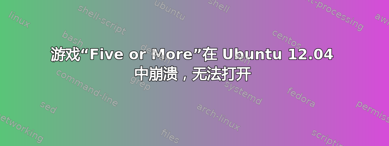 游戏“Five or More”在 Ubuntu 12.04 中崩溃，无法打开