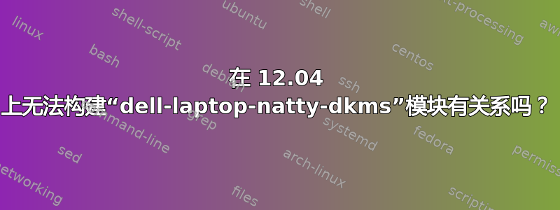 在 12.04 上无法构建“dell-laptop-natty-dkms”模块有关系吗？