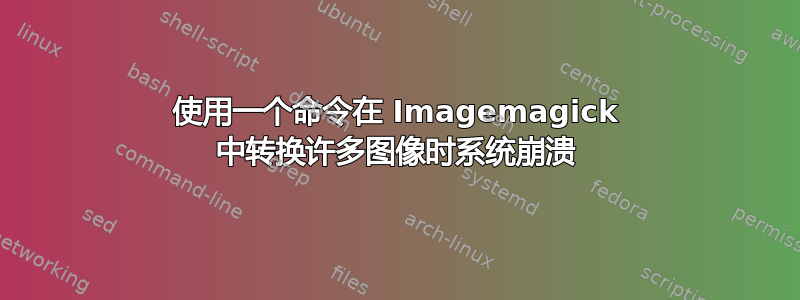 使用一个命令在 Imagemagick 中转换许多图像时系统崩溃