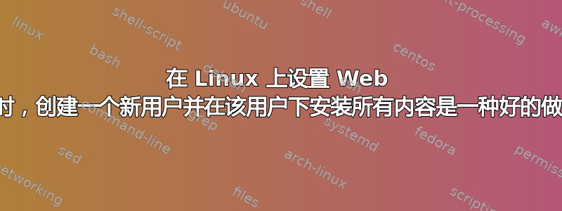 在 Linux 上设置 Web 服务器时，创建一个新用户并在该用户下安装所有内容是一种好的做法吗？