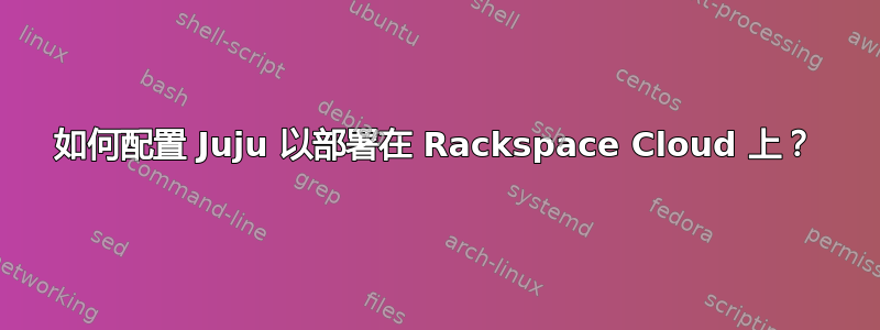 如何配置 Juju 以部署在 Rackspace Cloud 上？