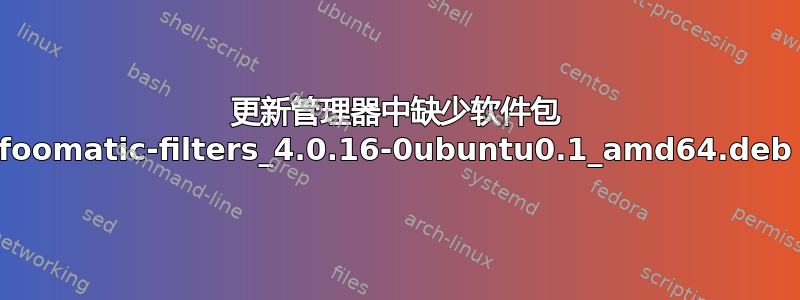 更新管理器中缺少软件包 foomatic-filters_4.0.16-0ubuntu0.1_amd64.deb