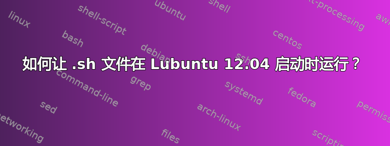 如何让 .sh 文件在 Lubuntu 12.04 启动时运行？