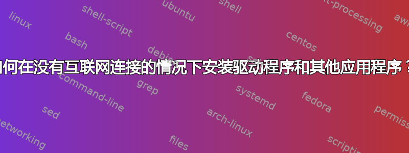 如何在没有互联网连接的情况下安装驱动程序和其他应用程序？