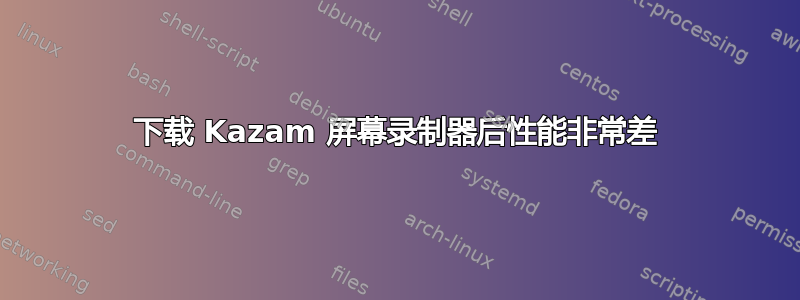 下载 Kazam 屏幕录制器后性能非常差