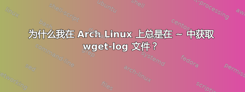 为什么我在 Arch Linux 上总是在 ~ 中获取 wget-log 文件？