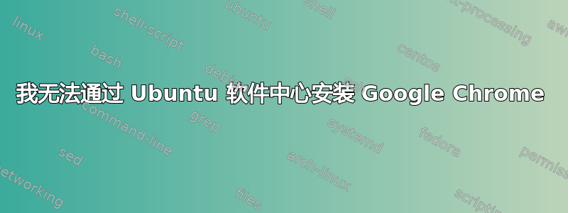 我无法通过 Ubuntu 软件中心安装 Google Chrome