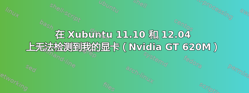 在 Xubuntu 11.10 和 12.04 上无法检测到我的显卡（Nvidia GT 620M）