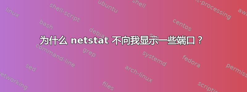 为什么 netstat 不向我显示一些端口？