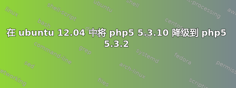 在 ubuntu 12.04 中将 php5 5.3.10 降级到 php5 5.3.2