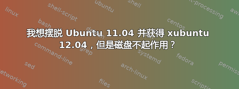 我想摆脱 Ubuntu 11.04 并获得 xubuntu 12.04，但是磁盘不起作用？