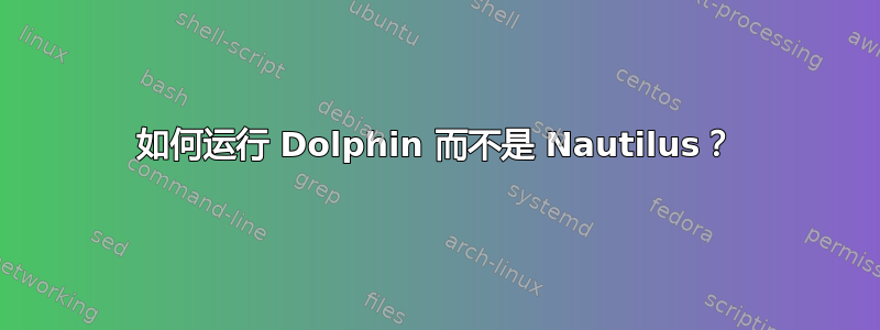 如何运行 Dolphin 而不是 Nautilus？