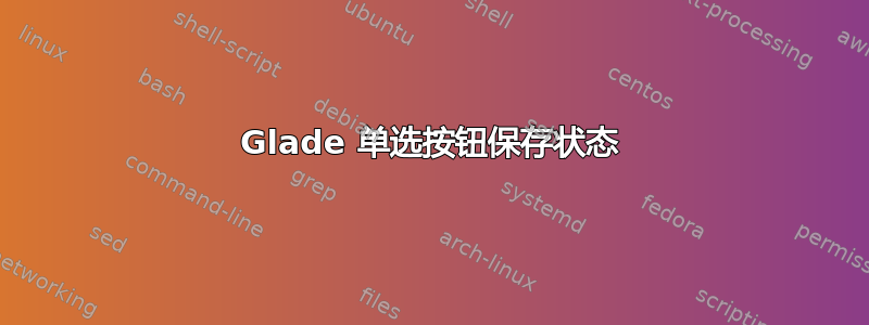 Glade 单选按钮保存状态