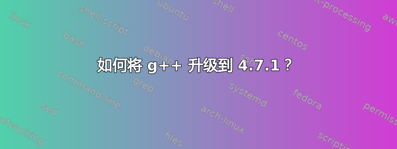 如何将 g++ 升级到 4.7.1？