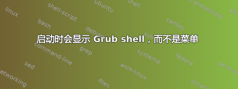 启动时会显示 Grub shell，而不是菜单