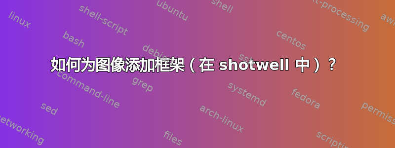 如何为图像添加框架（在 shotwell 中）？