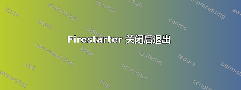 Firestarter 关闭后退出