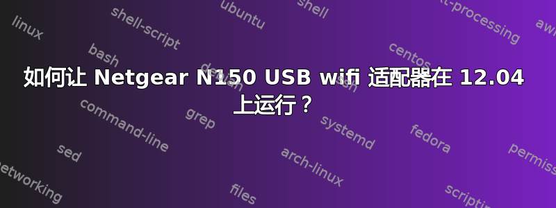 如何让 Netgear N150 USB wifi 适配器在 12.04 上运行？