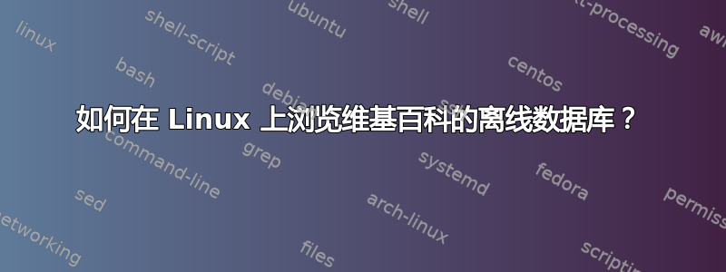 如何在 Linux 上浏览维基百科的离线数据库？