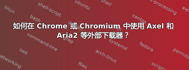 如何在 Chrome 或 Chromium 中使用 Axel 和 Aria2 等外部下载器？