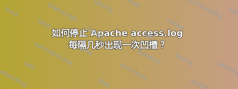 如何停止 Apache access.log 每隔几秒出现一次凹槽？