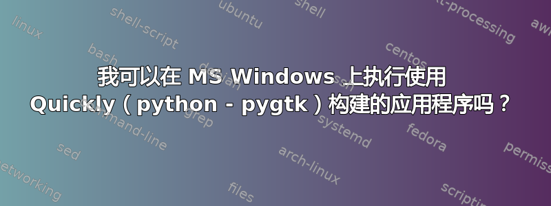 我可以在 MS Windows 上执行使用 Quickly（python - pygtk）构建的应用程序吗？