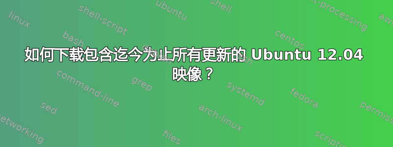 如何下载包含迄今为止所有更新的 Ubuntu 12.04 映像？