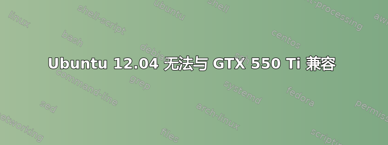 Ubuntu 12.04 无法与 GTX 550 Ti 兼容