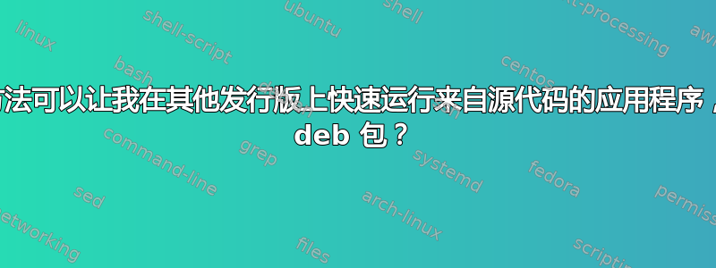 有没有什么方法可以让我在其他发行版上快速运行来自源代码的应用程序，而无需安装 deb 包？