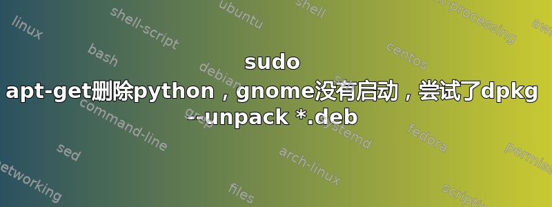 sudo apt-get删除python，gnome没有启动，尝试了dpkg --unpack *.deb