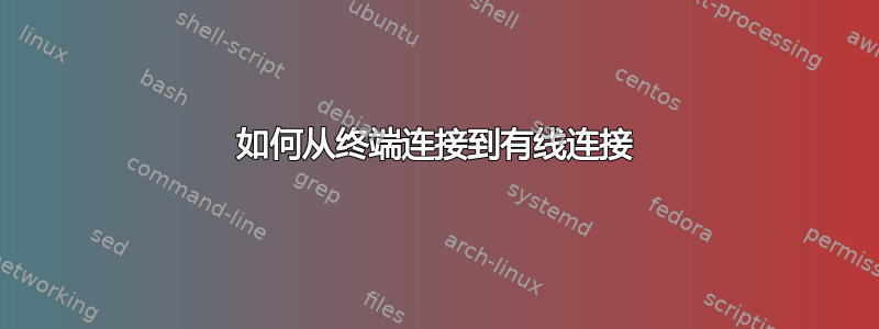 如何从终端连接到有线连接