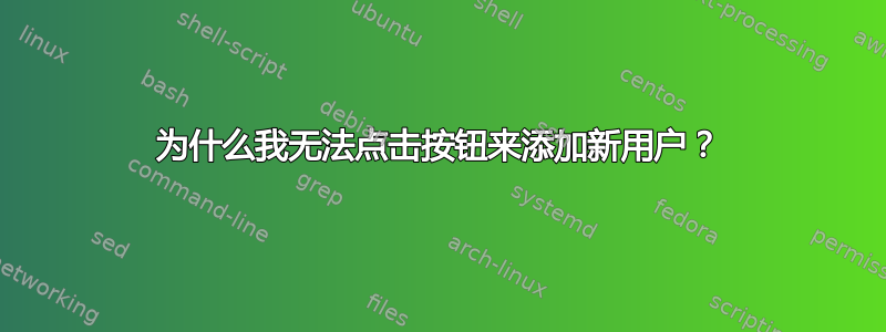 为什么我无法点击按钮来添加新用户？