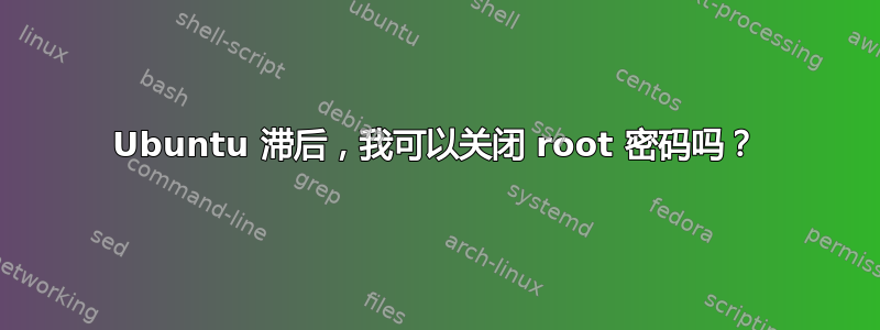 Ubuntu 滞后，我可以关闭 root 密码吗？