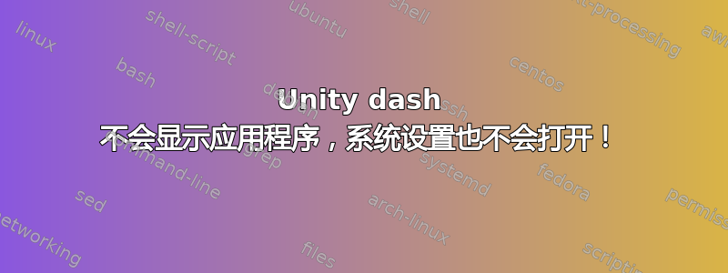 Unity dash 不会显示应用程序，系统设置也不会打开！