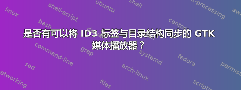 是否有可以将 ID3 标签与目录结构同步的 GTK 媒体播放器？