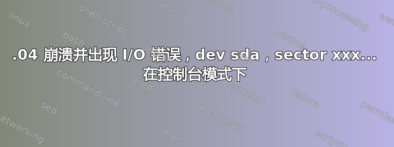 12.04 崩溃并出现 I/O 错误，dev sda，sector xxx... 在控制台模式下