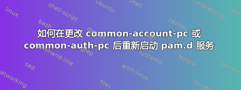 如何在更改 common-account-pc 或 common-auth-pc 后重新启动 pam.d 服务