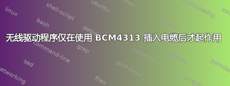 无线驱动程序仅在使用 BCM4313 插入电缆后才起作用