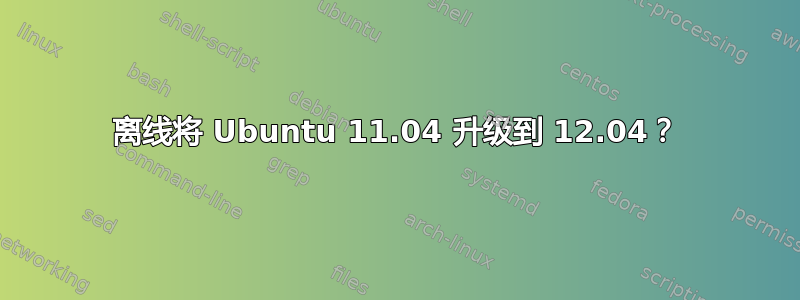 离线将 Ubuntu 11.04 升级到 12.04？