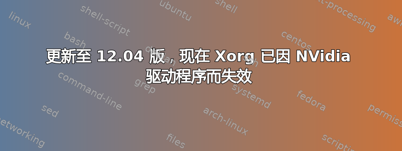 更新至 12.04 版，现在 Xorg 已因 NVidia 驱动程序而失效