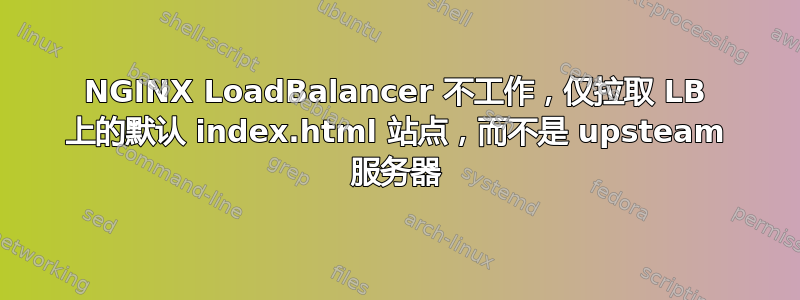 NGINX LoadBalancer 不工作，仅拉取 LB 上的默认 index.html 站点，而不是 upsteam 服务器