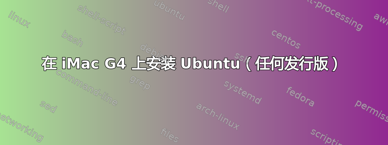 在 iMac G4 上安装 Ubuntu（任何发行版）