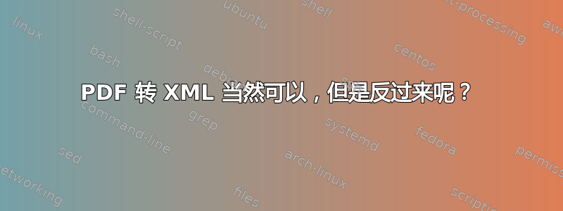 PDF 转 XML 当然可以，但是反过来呢？