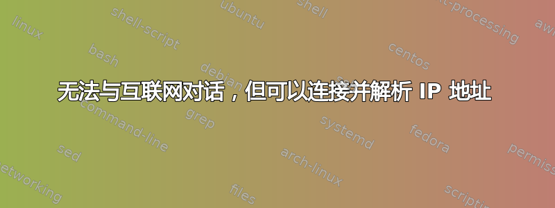 无法与互联网对话，但可以连接并解析 IP 地址