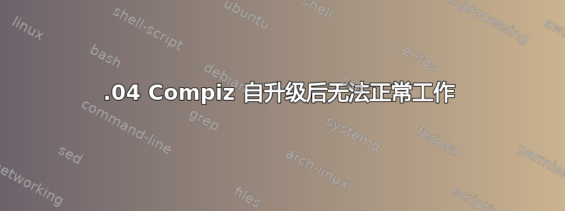 12.04 Compiz 自升级后无法正常工作