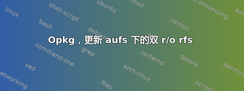 Opkg，更新 aufs 下的双 r/o rfs