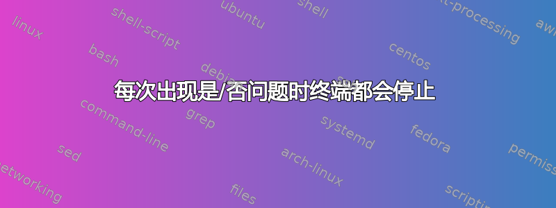 每次出现是/否问题时终端都会停止