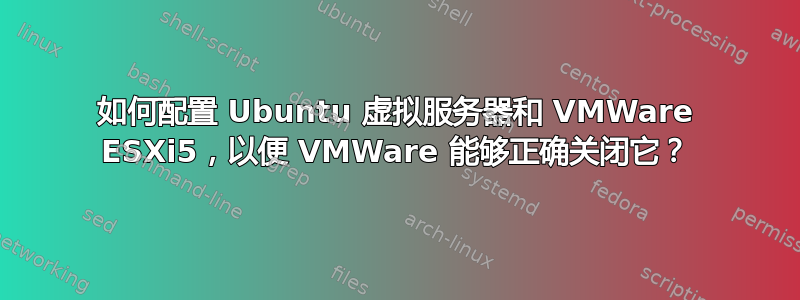 如何配置 Ubuntu 虚拟服务器和 VMWare ESXi5，以便 VMWare 能够正确关闭它？